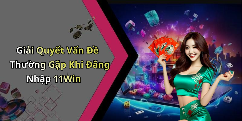 Giải Quyết Vấn Đề Thường Gặp Khi Đăng Nhập 11Win