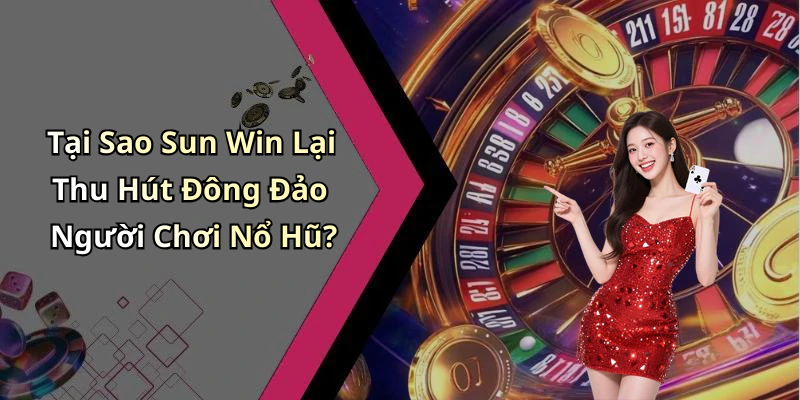 Tại Sao Sun Win Lại Thu Hút Đông Đảo Người Chơi Nổ Hũ?