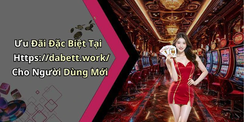 Ưu Đãi Đặc Biệt Tại Https://dabett.work/ Cho Người Dùng Mới
